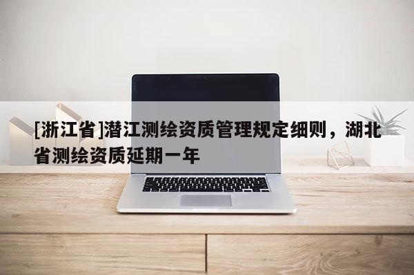[浙江省]潛江測繪資質(zhì)管理規(guī)定細(xì)則，湖北省測繪資質(zhì)延期一年