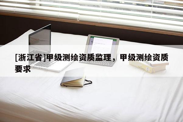 [浙江省]甲級(jí)測(cè)繪資質(zhì)監(jiān)理，甲級(jí)測(cè)繪資質(zhì)要求