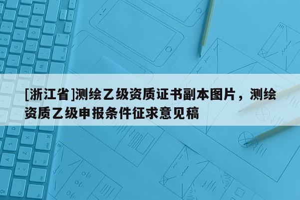 [浙江省]測(cè)繪乙級(jí)資質(zhì)證書副本圖片，測(cè)繪資質(zhì)乙級(jí)申報(bào)條件征求意見稿