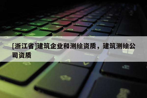 [浙江省]建筑企業(yè)和測繪資質(zhì)，建筑測繪公司資質(zhì)