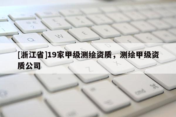 [浙江省]19家甲級(jí)測(cè)繪資質(zhì)，測(cè)繪甲級(jí)資質(zhì)公司
