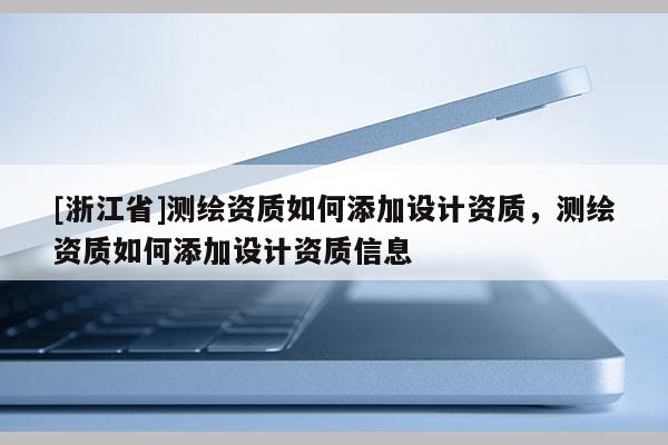 [浙江省]測繪資質(zhì)如何添加設計資質(zhì)，測繪資質(zhì)如何添加設計資質(zhì)信息