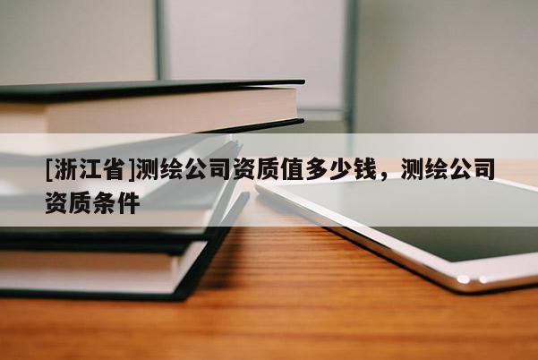[浙江省]測繪公司資質(zhì)值多少錢，測繪公司資質(zhì)條件