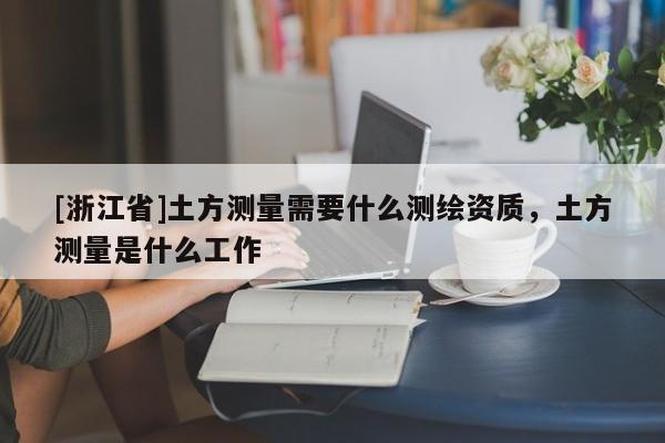 [浙江省]土方測量需要什么測繪資質(zhì)，土方測量是什么工作