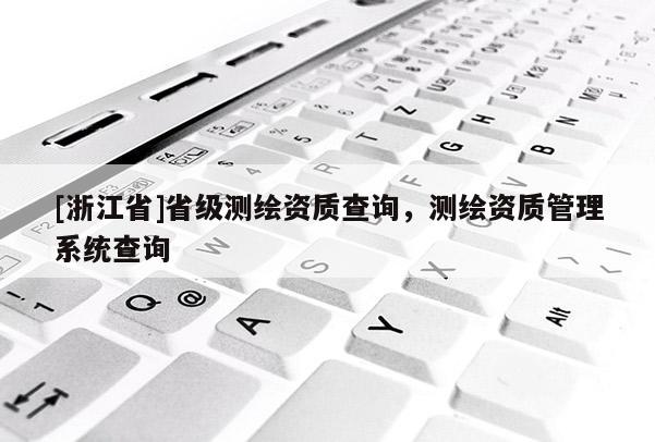 [浙江省]省級(jí)測(cè)繪資質(zhì)查詢，測(cè)繪資質(zhì)管理系統(tǒng)查詢