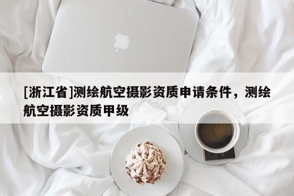 [浙江省]測繪航空攝影資質申請條件，測繪航空攝影資質甲級