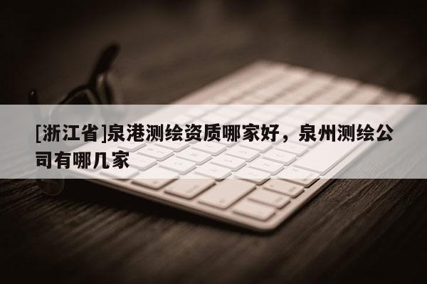 [浙江省]泉港測繪資質哪家好，泉州測繪公司有哪幾家