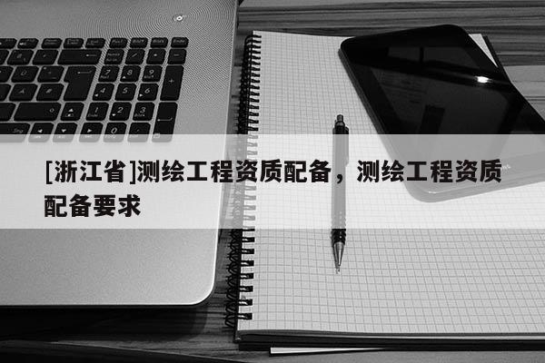 [浙江省]測繪工程資質(zhì)配備，測繪工程資質(zhì)配備要求