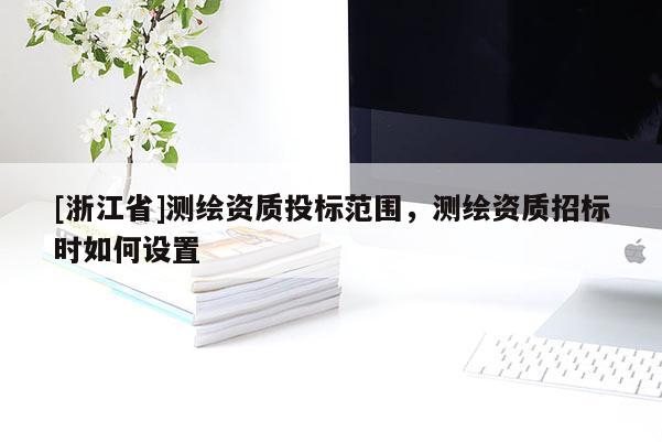 [浙江省]測繪資質(zhì)投標(biāo)范圍，測繪資質(zhì)招標(biāo)時如何設(shè)置