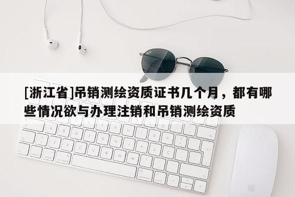 [浙江省]吊銷測繪資質(zhì)證書幾個(gè)月，都有哪些情況欲與辦理注銷和吊銷測繪資質(zhì)