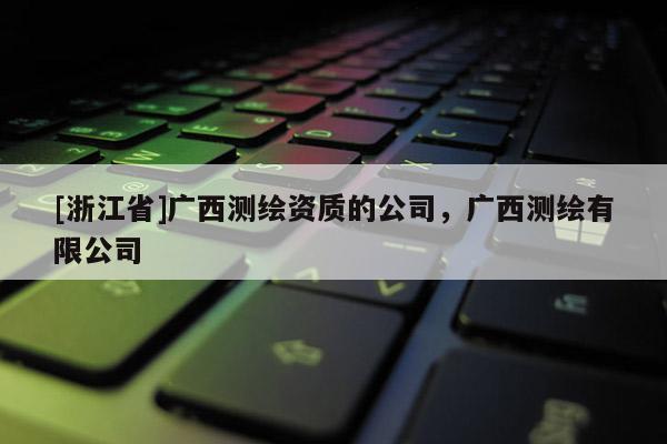 [浙江省]廣西測繪資質(zhì)的公司，廣西測繪有限公司
