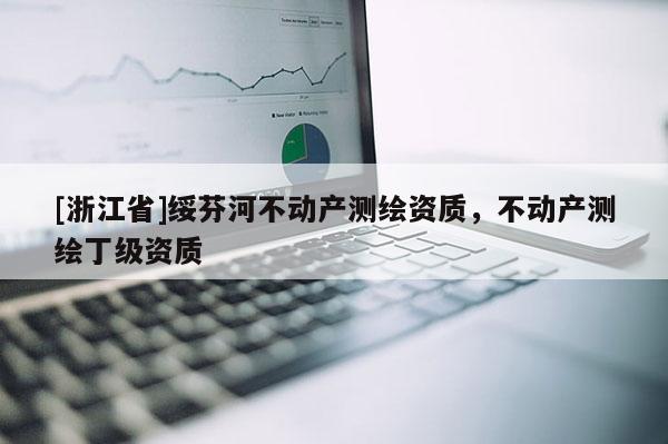 [浙江省]綏芬河不動產(chǎn)測繪資質(zhì)，不動產(chǎn)測繪丁級資質(zhì)