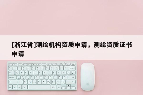 [浙江省]測繪機(jī)構(gòu)資質(zhì)申請，測繪資質(zhì)證書申請