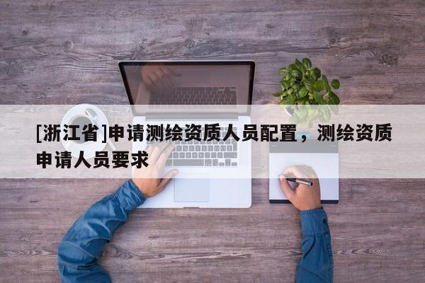 [浙江省]申請(qǐng)測(cè)繪資質(zhì)人員配置，測(cè)繪資質(zhì)申請(qǐng)人員要求