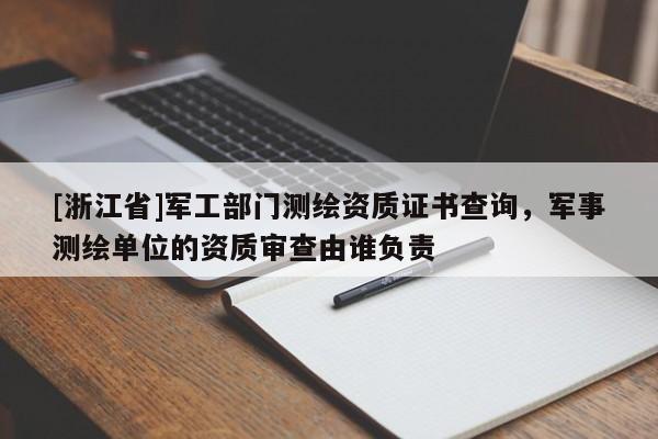 [浙江省]軍工部門測(cè)繪資質(zhì)證書查詢，軍事測(cè)繪單位的資質(zhì)審查由誰負(fù)責(zé)