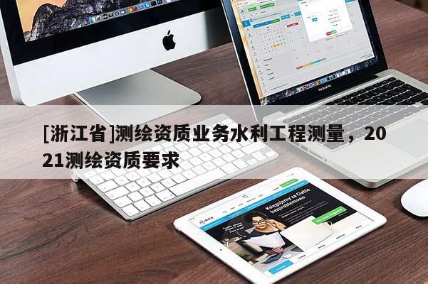 [浙江省]測繪資質(zhì)業(yè)務(wù)水利工程測量，2021測繪資質(zhì)要求