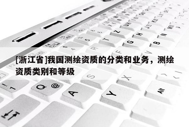 [浙江省]我國測繪資質(zhì)的分類和業(yè)務(wù)，測繪資質(zhì)類別和等級
