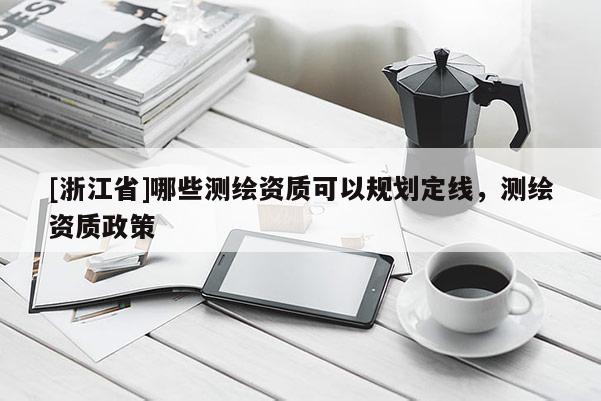 [浙江省]哪些測繪資質(zhì)可以規(guī)劃定線，測繪資質(zhì)政策