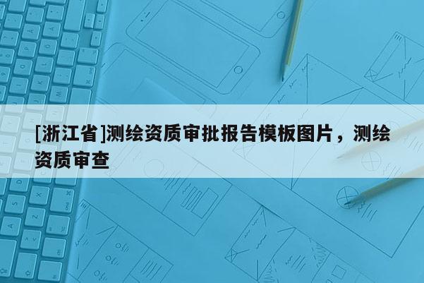 [浙江省]測繪資質(zhì)審批報告模板圖片，測繪資質(zhì)審查
