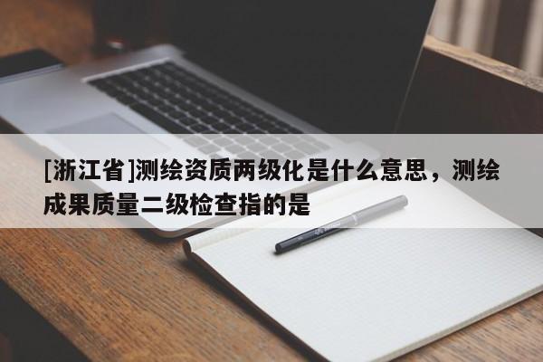 [浙江省]測繪資質(zhì)兩級化是什么意思，測繪成果質(zhì)量二級檢查指的是