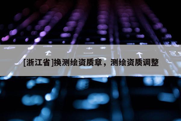 [浙江省]換測繪資質章，測繪資質調整