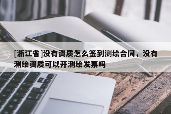 [浙江省]沒有資質怎么簽到測繪合同，沒有測繪資質可以開測繪發(fā)票嗎