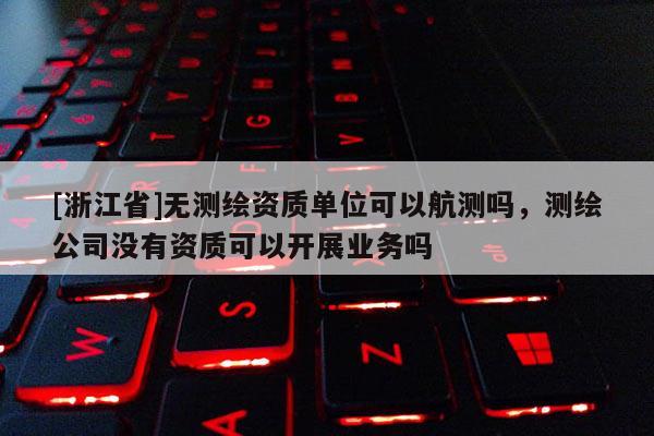 [浙江省]無測繪資質(zhì)單位可以航測嗎，測繪公司沒有資質(zhì)可以開展業(yè)務(wù)嗎