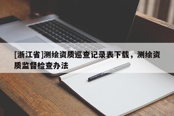[浙江省]測繪資質(zhì)巡查記錄表下載，測繪資質(zhì)監(jiān)督檢查辦法