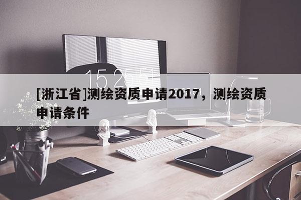 [浙江省]測繪資質(zhì)申請2017，測繪資質(zhì)申請條件