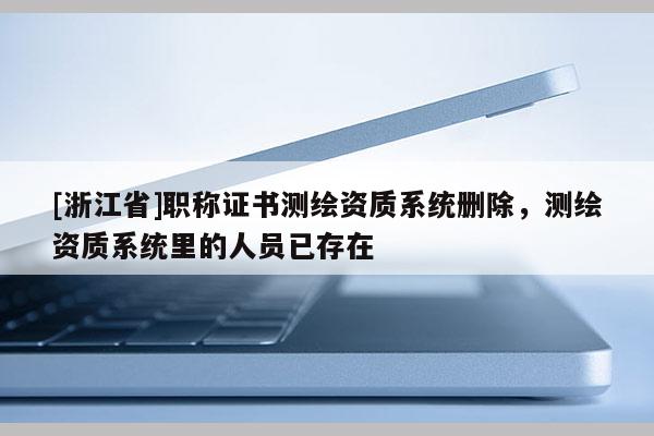 [浙江省]職稱(chēng)證書(shū)測(cè)繪資質(zhì)系統(tǒng)刪除，測(cè)繪資質(zhì)系統(tǒng)里的人員已存在