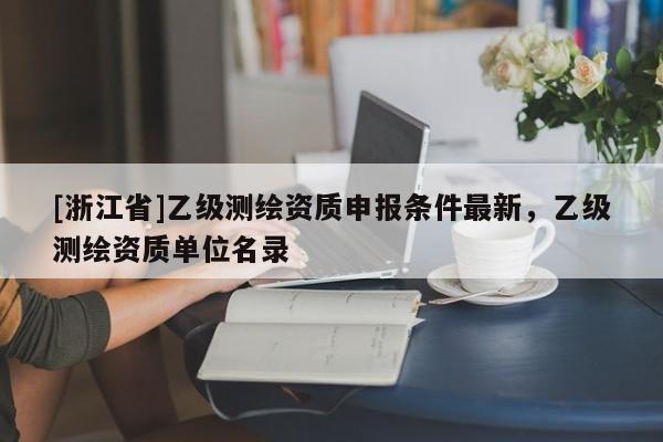 [浙江省]乙級測繪資質(zhì)申報條件最新，乙級測繪資質(zhì)單位名錄