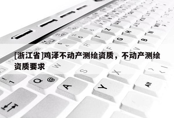 [浙江省]雞澤不動(dòng)產(chǎn)測繪資質(zhì)，不動(dòng)產(chǎn)測繪資質(zhì)要求