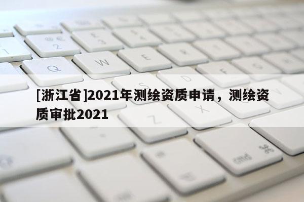 [浙江省]2021年測繪資質(zhì)申請，測繪資質(zhì)審批2021