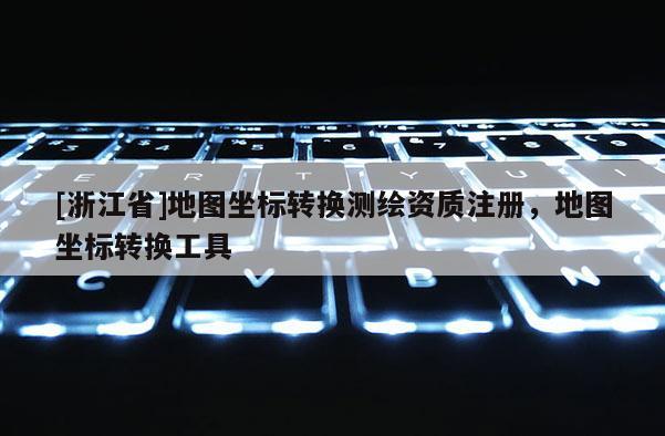 [浙江省]地圖坐標(biāo)轉(zhuǎn)換測(cè)繪資質(zhì)注冊(cè)，地圖坐標(biāo)轉(zhuǎn)換工具