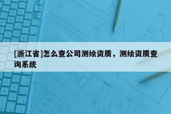 [浙江省]怎么查公司測繪資質(zhì)，測繪資質(zhì)查詢系統(tǒng)