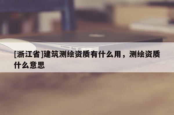 [浙江省]建筑測繪資質(zhì)有什么用，測繪資質(zhì)什么意思