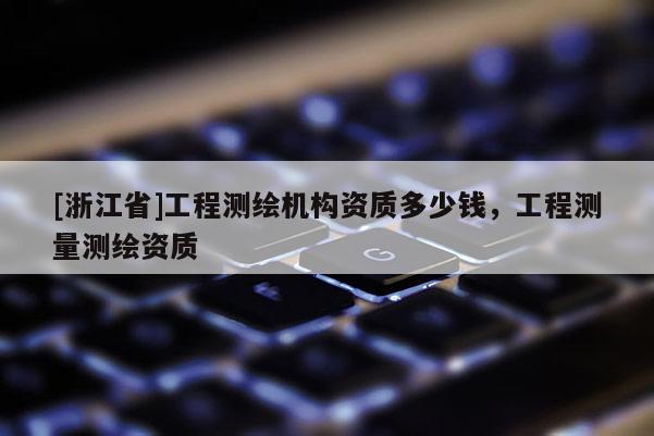 [浙江省]工程測繪機(jī)構(gòu)資質(zhì)多少錢，工程測量測繪資質(zhì)