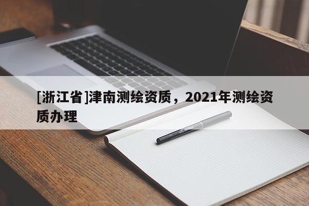 [浙江省]津南測繪資質(zhì)，2021年測繪資質(zhì)辦理