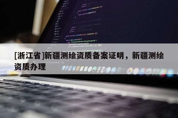 [浙江省]新疆測繪資質(zhì)備案證明，新疆測繪資質(zhì)辦理
