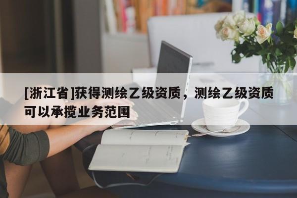 [浙江省]獲得測(cè)繪乙級(jí)資質(zhì)，測(cè)繪乙級(jí)資質(zhì)可以承攬業(yè)務(wù)范圍