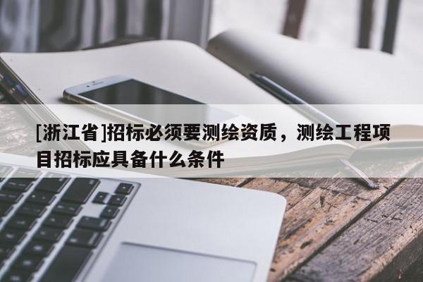 [浙江省]招標必須要測繪資質(zhì)，測繪工程項目招標應(yīng)具備什么條件