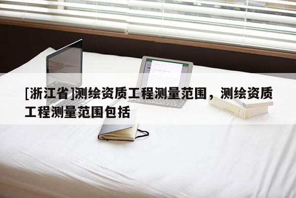 [浙江省]測(cè)繪資質(zhì)工程測(cè)量范圍，測(cè)繪資質(zhì)工程測(cè)量范圍包括