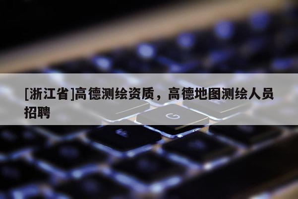 [浙江省]高德測繪資質(zhì)，高德地圖測繪人員招聘