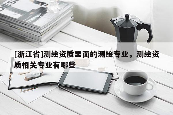 [浙江省]測繪資質(zhì)里面的測繪專業(yè)，測繪資質(zhì)相關(guān)專業(yè)有哪些