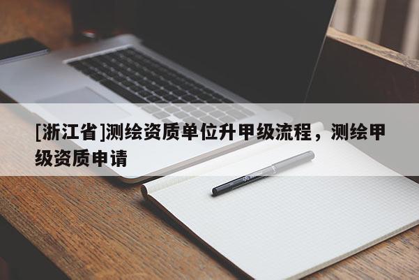 [浙江省]測繪資質(zhì)單位升甲級流程，測繪甲級資質(zhì)申請