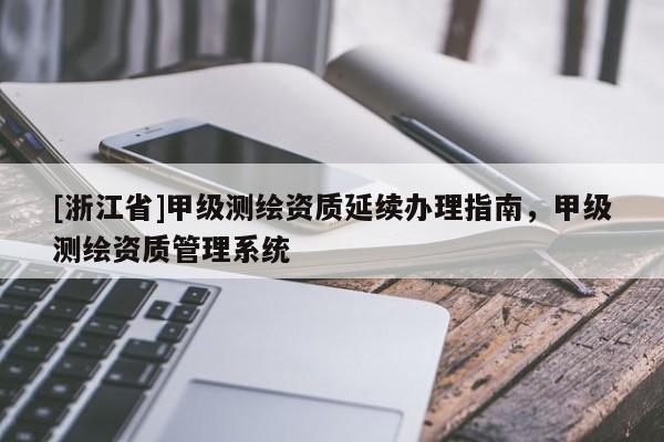 [浙江省]甲級測繪資質(zhì)延續(xù)辦理指南，甲級測繪資質(zhì)管理系統(tǒng)