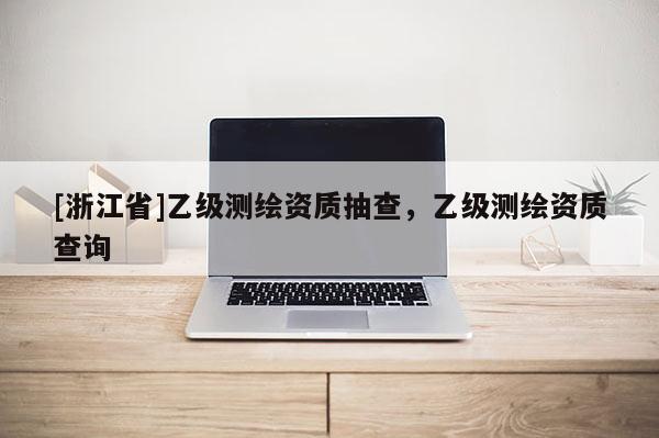 [浙江省]乙級測繪資質(zhì)抽查，乙級測繪資質(zhì)查詢