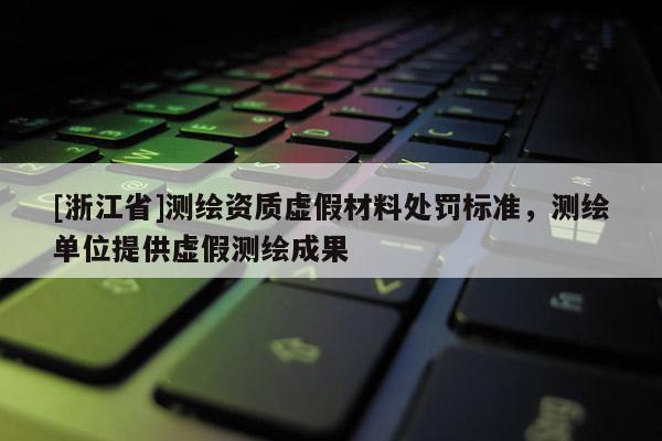[浙江省]測繪資質(zhì)虛假材料處罰標(biāo)準(zhǔn)，測繪單位提供虛假測繪成果
