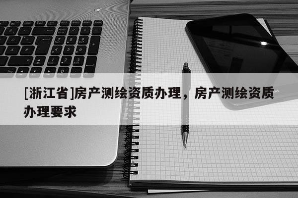 [浙江省]房產(chǎn)測繪資質(zhì)辦理，房產(chǎn)測繪資質(zhì)辦理要求