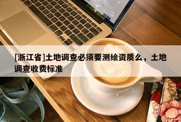 [浙江省]土地調(diào)查必須要測繪資質(zhì)么，土地調(diào)查收費標(biāo)準(zhǔn)